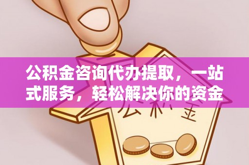 阿里公积金咨询代办提取，一站式服务，轻松解决你的资金难题