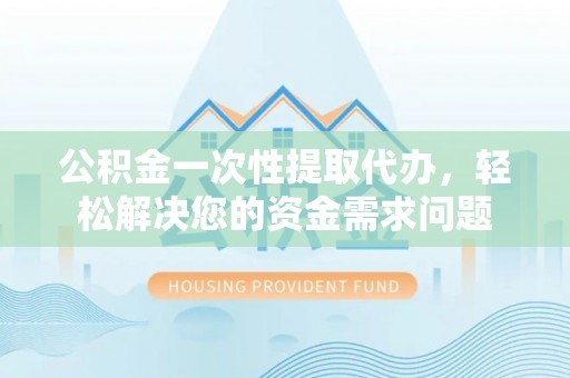 阿里公积金一次性提取代办，轻松解决您的资金需求问题