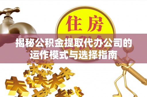 阿里揭秘公积金提取代办公司的运作模式与选择指南