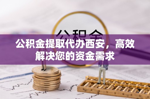 阿里公积金提取代办西安，高效解决您的资金需求