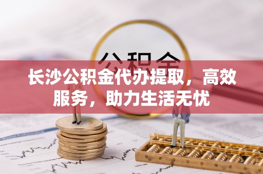 阿里长沙公积金代办提取，高效服务，助力生活无忧