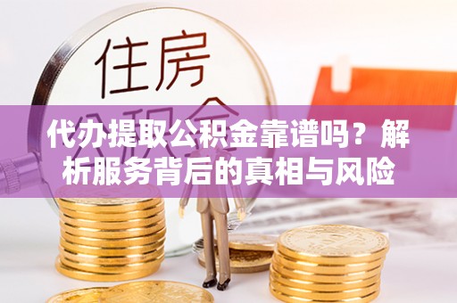 阿里代办提取公积金靠谱吗？解析服务背后的真相与风险