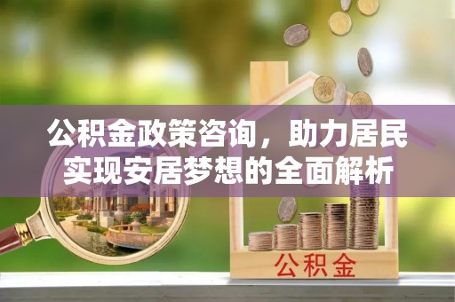 阿里公积金政策咨询，助力居民实现安居梦想的全面解析