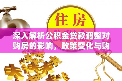 阿里深入解析公积金贷款调整对购房的影响，政策变化与购房者选择