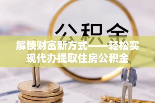 阿里解锁财富新方式——轻松实现代办提取住房公积金