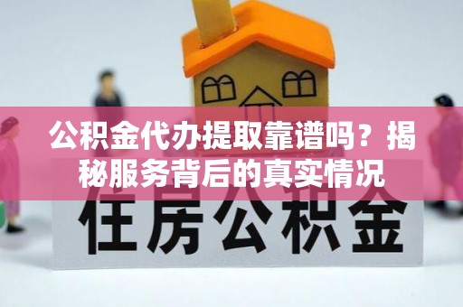 阿里公积金代办提取靠谱吗？揭秘服务背后的真实情况