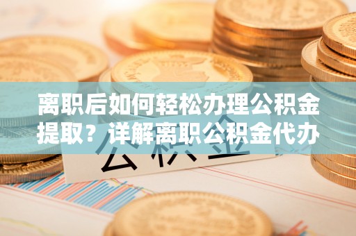 阿里离职后如何轻松办理公积金提取？详解离职公积金代办提取流程