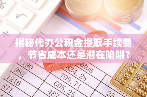 阿里揭秘代办公积金提取手续费，节省成本还是潜在陷阱？