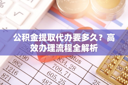 阿里公积金提取代办要多久？高效办理流程全解析