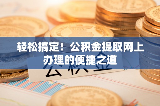 阿里轻松搞定！公积金提取网上办理的便捷之道