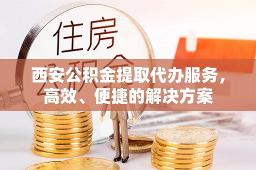 阿里西安公积金提取代办服务，高效、便捷的解决方案