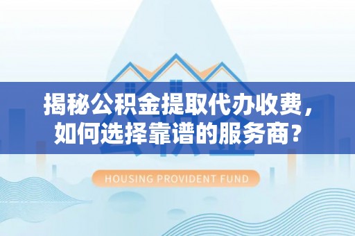 阿里揭秘公积金提取代办收费，如何选择靠谱的服务商？