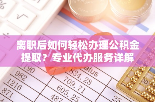 阿里离职后如何轻松办理公积金提取？专业代办服务详解