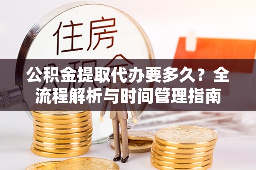 阿里公积金提取代办要多久？全流程解析与时间管理指南