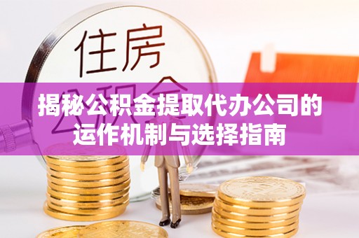 阿里揭秘公积金提取代办公司的运作机制与选择指南
