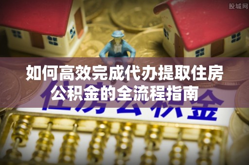 阿里如何高效完成代办提取住房公积金的全流程指南