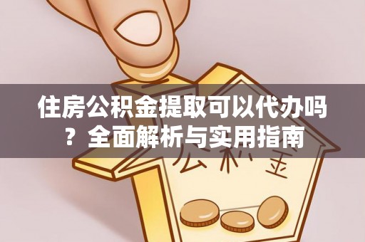 阿里住房公积金提取可以代办吗？全面解析与实用指南