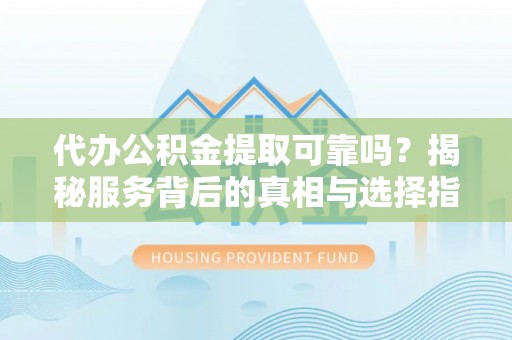 阿里代办公积金提取可靠吗？揭秘服务背后的真相与选择指南