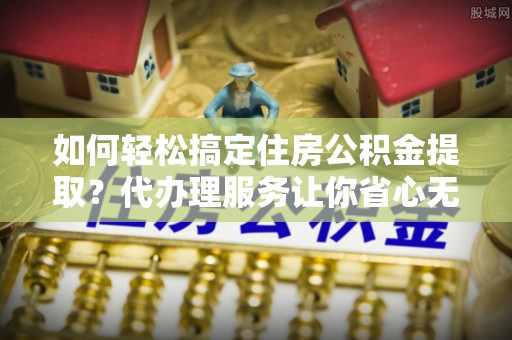 阿里如何轻松搞定住房公积金提取？代办理服务让你省心无忧