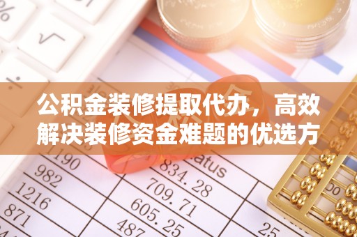 阿里公积金装修提取代办，高效解决装修资金难题的优选方案