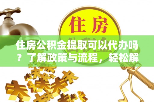 阿里住房公积金提取可以代办吗？了解政策与流程，轻松解决疑惑