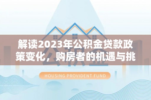 阿里解读2023年公积金贷款政策变化，购房者的机遇与挑战