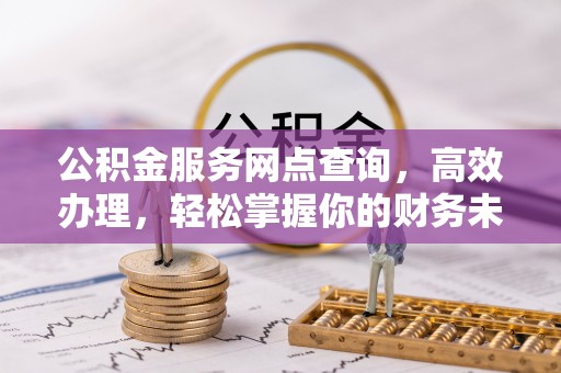 阿里公积金服务网点查询，高效办理，轻松掌握你的财务未来