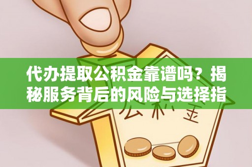 阿里代办提取公积金靠谱吗？揭秘服务背后的风险与选择指南
