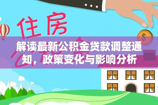 阿里解读最新公积金贷款调整通知，政策变化与影响分析