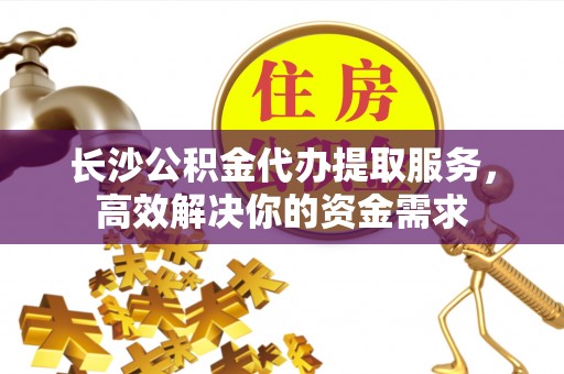阿里长沙公积金代办提取服务，高效解决你的资金需求
