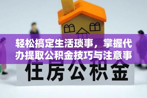 阿里轻松搞定生活琐事，掌握代办提取公积金技巧与注意事项