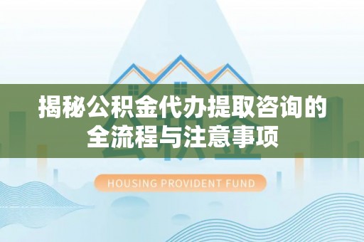 阿里揭秘公积金代办提取咨询的全流程与注意事项