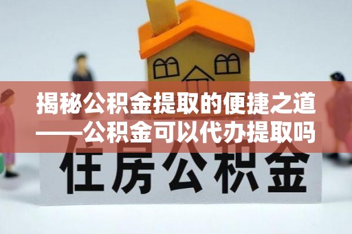 阿里揭秘公积金提取的便捷之道——公积金可以代办提取吗？