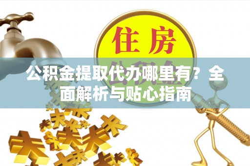 阿里公积金提取代办哪里有？全面解析与贴心指南
