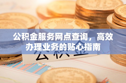 阿里公积金服务网点查询，高效办理业务的贴心指南