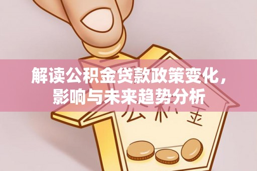 阿里解读公积金贷款政策变化，影响与未来趋势分析