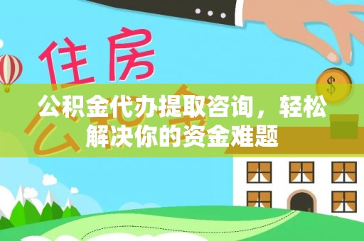 阿里公积金代办提取咨询，轻松解决你的资金难题