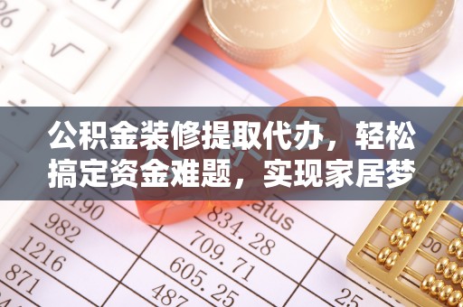 阿里公积金装修提取代办，轻松搞定资金难题，实现家居梦想