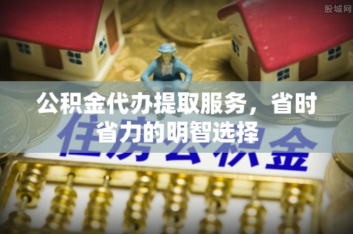 阿里公积金代办提取服务，省时省力的明智选择