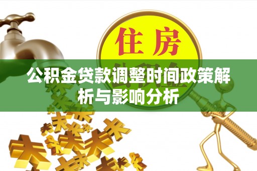 阿里公积金贷款调整时间政策解析与影响分析