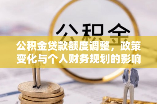 阿里公积金贷款额度调整，政策变化与个人财务规划的影响