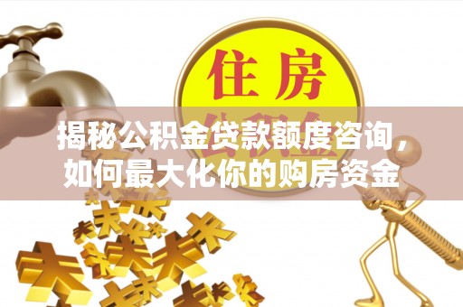 阿里揭秘公积金贷款额度咨询，如何最大化你的购房资金