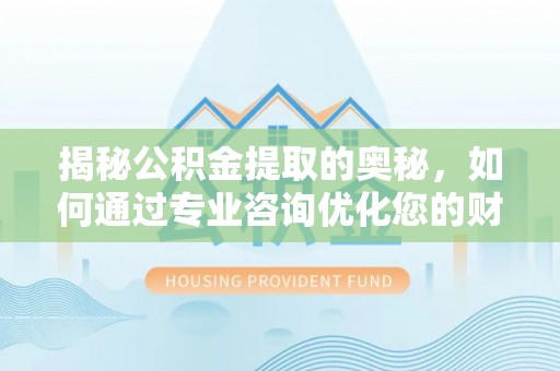 阿里揭秘公积金提取的奥秘，如何通过专业咨询优化您的财务规划