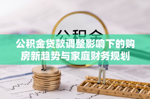 阿里公积金贷款调整影响下的购房新趋势与家庭财务规划