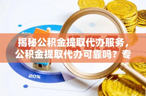 阿里揭秘公积金提取代办服务，公积金提取代办可靠吗？专业解析与实用指南