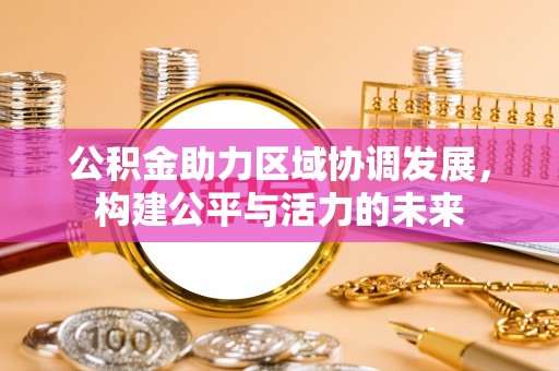 阿里公积金助力区域协调发展，构建公平与活力的未来
