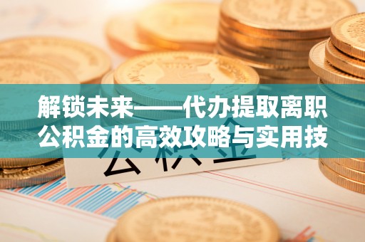 阿里解锁未来——代办提取离职公积金的高效攻略与实用技巧