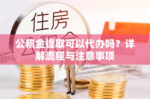 阿里公积金提取可以代办吗？详解流程与注意事项