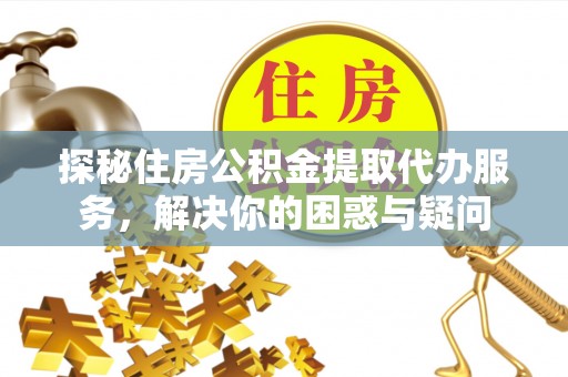 阿里探秘住房公积金提取代办服务，解决你的困惑与疑问