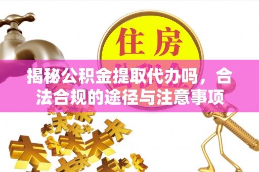阿里揭秘公积金提取代办吗，合法合规的途径与注意事项